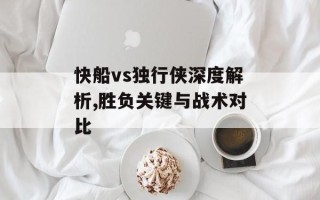快船vs独行侠深度解析,胜负关键与战术对比