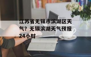 江苏省无锡市滨湖区天气？无锡滨湖天气预报24小时