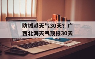 防城港天气30天？广西北海天气预报30天