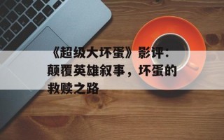 《超级大坏蛋》影评：颠覆英雄叙事，坏蛋的救赎之路