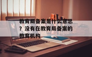 教育局备案是什么意思？没有在教育局备案的教育机构