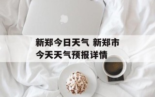 新郑今日天气 新郑市今天天气预报详情