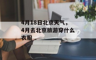 4月18日北京天气，4月去北京旅游穿什么衣服