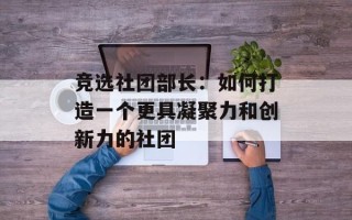 竞选社团部长：如何打造一个更具凝聚力和创新力的社团