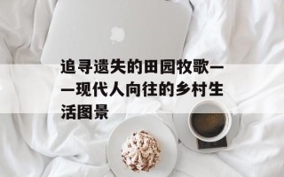 追寻遗失的田园牧歌——现代人向往的乡村生活图景