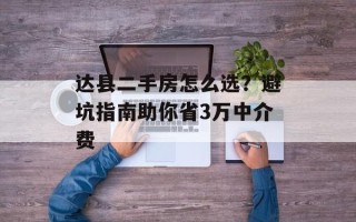 达县二手房怎么选？避坑指南助你省3万中介费