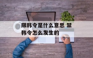 限韩令是什么意思 禁韩令怎么发生的