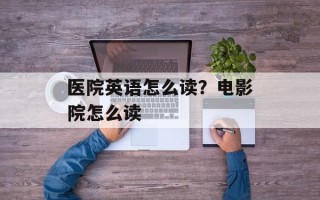 医院英语怎么读？电影院怎么读