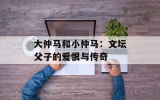 大仲马和小仲马：文坛父子的爱恨与传奇