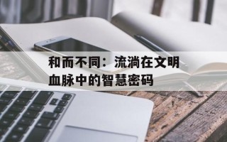 和而不同：流淌在文明血脉中的智慧密码