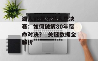 湖人VS凯尔特人总决赛：如何破解80年宿命对决？_关键数据全解析