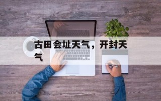 古田会址天气，开封天气