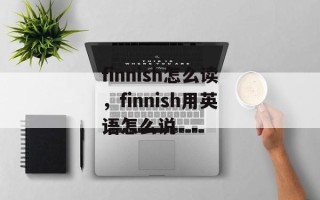 finnish怎么读，finnish用英语怎么说