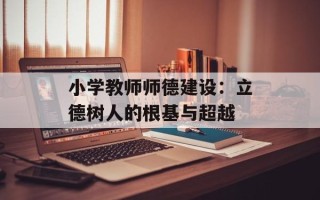 小学教师师德建设：立德树人的根基与超越