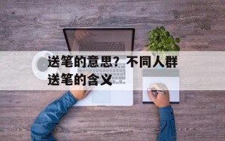 送笔的意思？不同人群送笔的含义