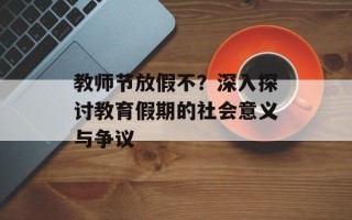 教师节放假不？深入探讨教育假期的社会意义与争议