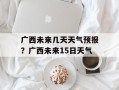 广西未来几天天气预报？广西未来15日天气