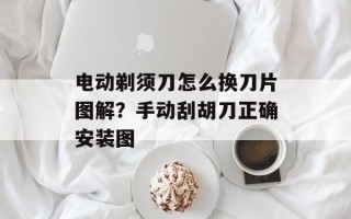电动剃须刀怎么换刀片图解？手动刮胡刀正确安装图