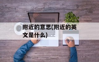 附近的意思(附近的英文是什么)