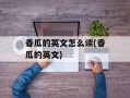 香瓜的英文怎么读(香瓜的英文)