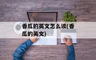 香瓜的英文怎么读(香瓜的英文)