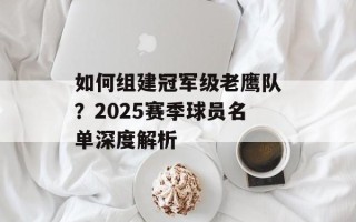 如何组建冠军级老鹰队？2025赛季球员名单深度解析