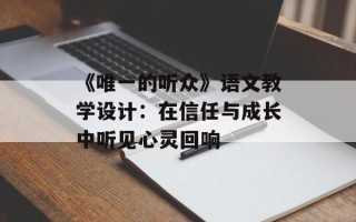 《唯一的听众》语文教学设计：在信任与成长中听见心灵回响