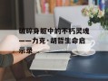 破碎身躯中的不朽灵魂——力克·胡哲生命启示录