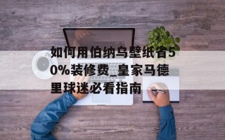 如何用伯纳乌壁纸省50%装修费_皇家马德里球迷必看指南