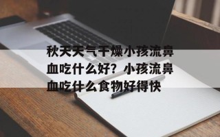 秋天天气干燥小孩流鼻血吃什么好？小孩流鼻血吃什么食物好得快