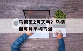 马德里2月天气？马德里每月平均气温