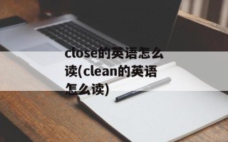 close的英语怎么读(clean的英语怎么读)