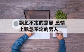 飘忽不定的意思 感情上飘忽不定的男人