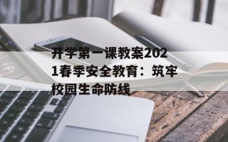 开学第一课教案2021春季安全教育：筑牢校园生命防线