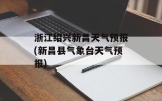 浙江绍兴新昌天气预报(新昌县气象台天气预报)