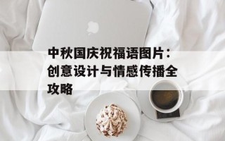 中秋国庆祝福语图片：创意设计与情感传播全攻略