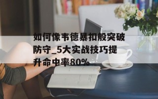 如何像韦德暴扣般突破防守_5大实战技巧提升命中率80%