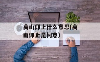 高山仰止什么意思(高山仰止是何意)