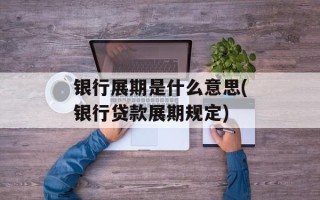 银行展期是什么意思(银行贷款展期规定)