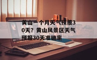 黄山一个月天气预报30天？黄山风景区天气预报30天准确率