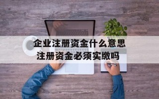 企业注册资金什么意思 注册资金必须实缴吗