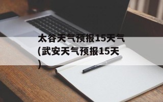太谷天气预报15天气(武安天气预报15天)