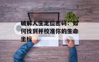 破解人生定位密码：如何找到并校准你的生命坐标