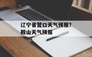 辽宁省营口天气预报？鞍山天气预报