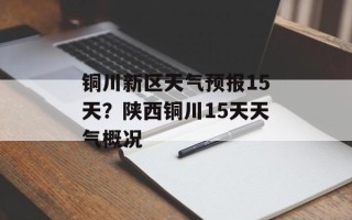 铜川新区天气预报15天？陕西铜川15天天气概况