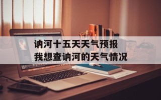 讷河十五天天气预报 我想查讷河的天气情况
