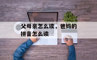 父母亲怎么读，爸妈的拼音怎么读