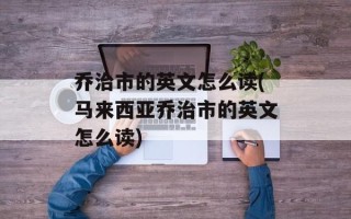 乔治市的英文怎么读(马来西亚乔治市的英文怎么读)