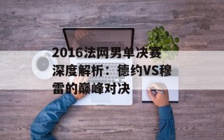 2016法网男单决赛深度解析：德约VS穆雷的巅峰对决