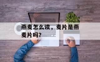 燕麦怎么读，麦片是燕麦片吗？